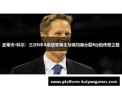 史蒂夫·科尔：三次NBA总冠军得主与场均得分超8分的传奇之路