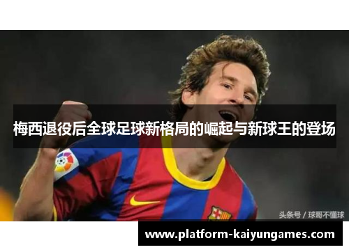梅西退役后全球足球新格局的崛起与新球王的登场