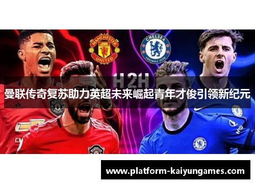 曼联传奇复苏助力英超未来崛起青年才俊引领新纪元