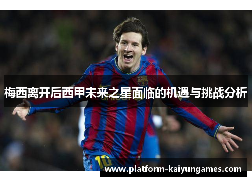 梅西离开后西甲未来之星面临的机遇与挑战分析