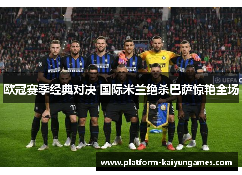 欧冠赛季经典对决 国际米兰绝杀巴萨惊艳全场