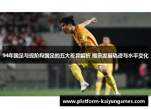 94年国足与现阶段国足的五大差异解析 揭示发展轨迹与水平变化 94年国足与现阶段国足的五大差异解析 揭示发展轨迹与水平变化