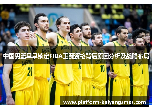 中国男篮早早锁定FIBA正赛资格背后原因分析及战略布局