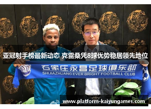 亚冠射手榜最新动态 克雷桑凭8球优势稳居领先地位