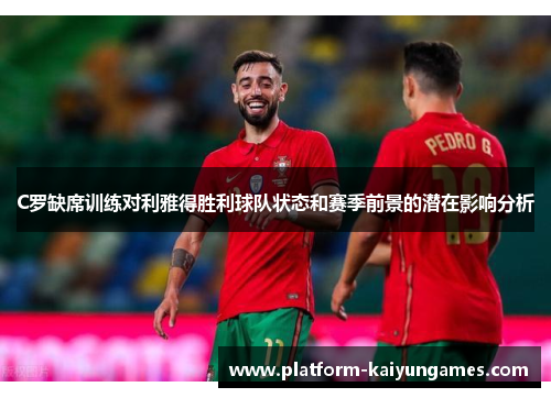 C罗缺席训练对利雅得胜利球队状态和赛季前景的潜在影响分析