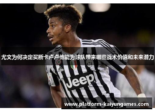 尤文为何决定买断卡卢卢他能为球队带来哪些战术价值和未来潜力 尤文为何决定买断卡卢卢他能为球队带来哪些战术价值和未来潜力