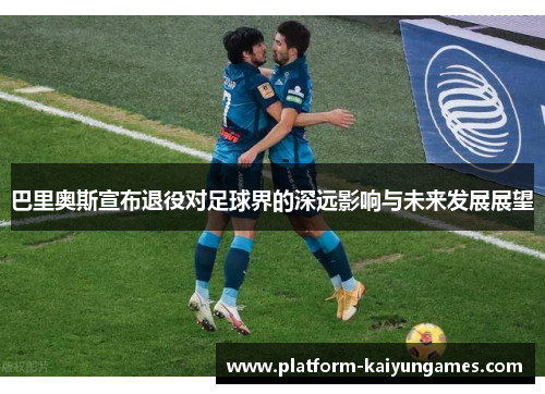 巴里奥斯宣布退役对足球界的深远影响与未来发展展望