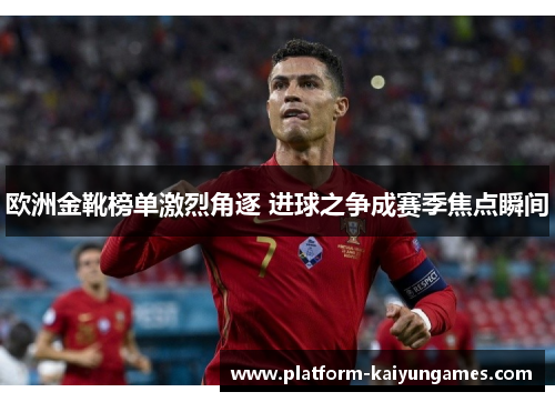 欧洲金靴榜单激烈角逐 进球之争成赛季焦点瞬间