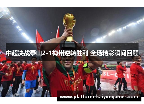 中超决战泰山2-1梅州逆转胜利 全场精彩瞬间回顾 中超决战泰山2-1梅州逆转胜利 全场精彩瞬间回顾
