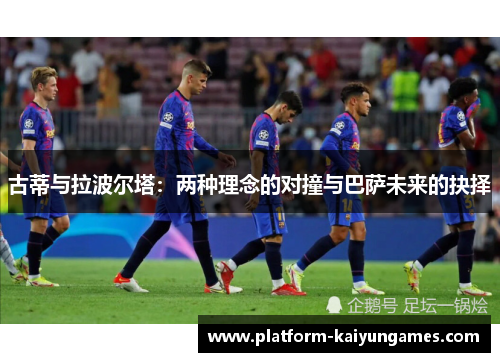 古蒂与拉波尔塔:两种理念的对撞与巴萨未来的抉择 古蒂与拉波尔塔:两种理念的对撞与巴萨未来的抉择