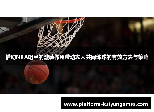 借助NBA明星的激励作用带动家人共同练球的有效方法与策略
