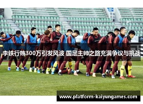 李铁行贿300万引发风波 国足主帅之路充满争议与挑战