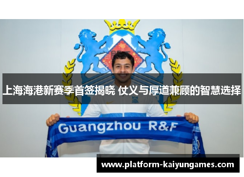 上海海港新赛季首签揭晓 仗义与厚道兼顾的智慧选择