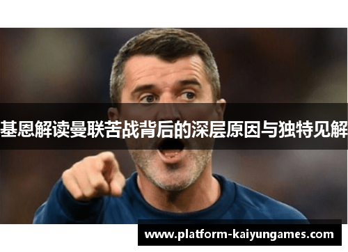 基恩解读曼联苦战背后的深层原因与独特见解