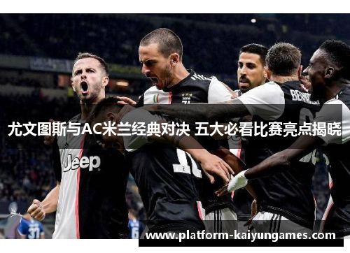 尤文图斯与AC米兰经典对决 五大必看比赛亮点揭晓