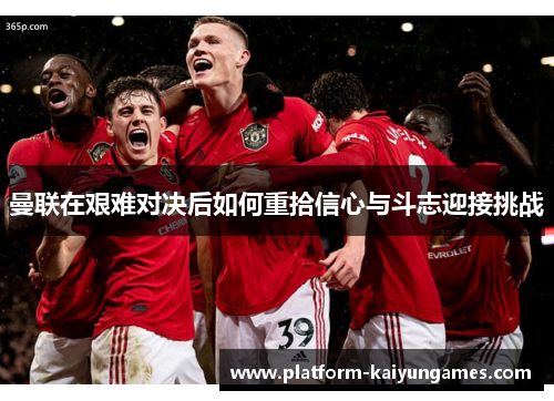 曼联在艰难对决后如何重拾信心与斗志迎接挑战