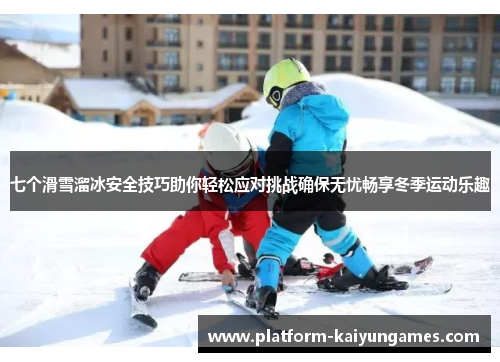 七个滑雪溜冰安全技巧助你轻松应对挑战确保无忧畅享冬季运动乐趣