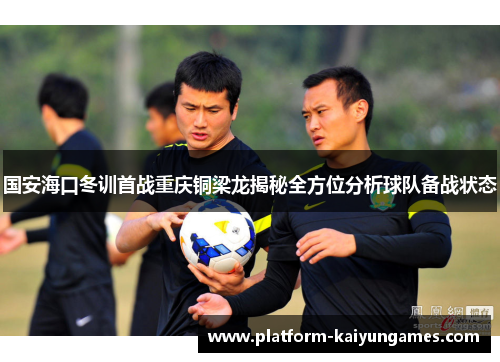 国安海口冬训首战重庆铜梁龙揭秘全方位分析球队备战状态