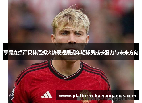 亨德森点评贝林厄姆火热表现展现年轻球员成长潜力与未来方向