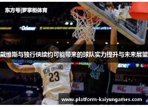 戴维斯与独行侠续约可能带来的球队实力提升与未来展望
