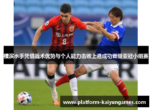 横滨水手凭借战术优势与个人能力击败上港成功晋级亚冠小组赛