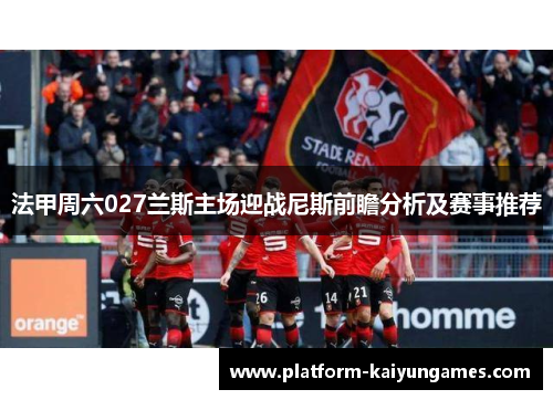 法甲周六027兰斯主场迎战尼斯前瞻分析及赛事推荐 法甲周六027兰斯主场迎战尼斯前瞻分析及赛事推荐