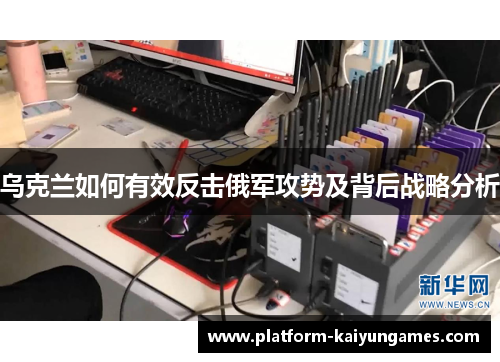 乌克兰如何有效反击俄军攻势及背后战略分析 乌克兰如何有效反击俄军攻势及背后战略分析