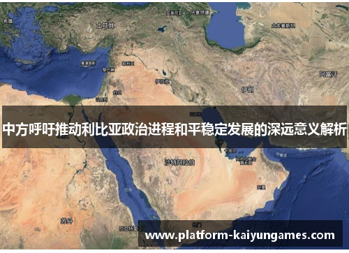 中方呼吁推动利比亚政治进程和平稳定发展的深远意义解析 中方呼吁推动利比亚政治进程和平稳定发展的深远意义解析