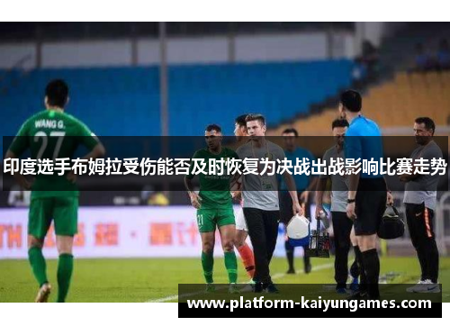 印度选手布姆拉受伤能否及时恢复为决战出战影响比赛走势