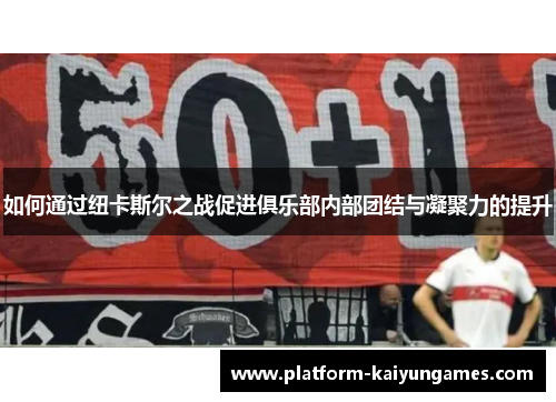 如何通过纽卡斯尔之战促进俱乐部内部团结与凝聚力的提升