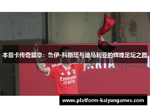 本菲卡传奇篇章：鲁伊-科斯塔与迪马利亚的辉煌足坛之路