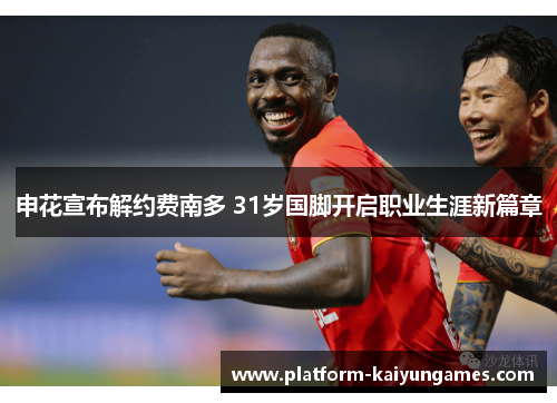 申花宣布解约费南多 31岁国脚开启职业生涯新篇章 申花宣布解约费南多 31岁国脚开启职业生涯新篇章