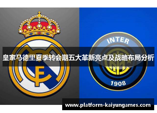 皇家马德里夏季转会期五大革新亮点及战略布局分析 皇家马德里夏季转会期五大革新亮点及战略布局分析