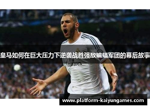 皇马如何在巨大压力下逆袭战胜强敌蝙蝠军团的幕后故事