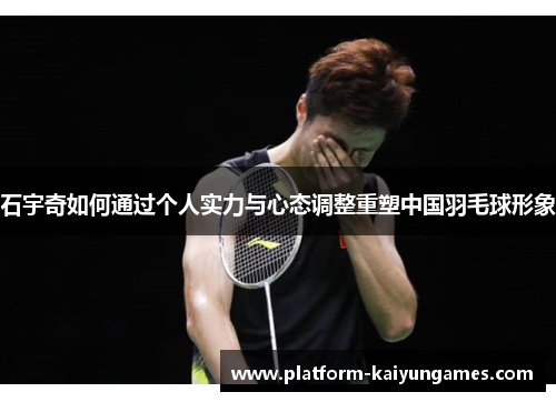 石宇奇如何通过个人实力与心态调整重塑中国羽毛球形象