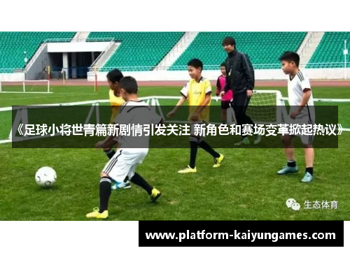 《足球小将世青篇新剧情引发关注 新角色和赛场变革掀起热议》 《足球小将世青篇新剧情引发关注 新角色和赛场变革掀起热议》