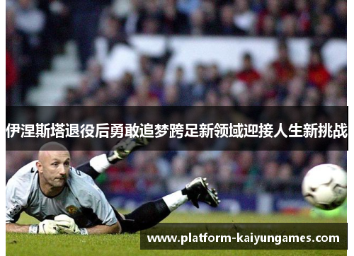 伊涅斯塔退役后勇敢追梦跨足新领域迎接人生新挑战 伊涅斯塔退役后勇敢追梦跨足新领域迎接人生新挑战