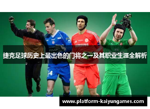 捷克足球历史上最出色的门将之一及其职业生涯全解析 捷克足球历史上最出色的门将之一及其职业生涯全解析