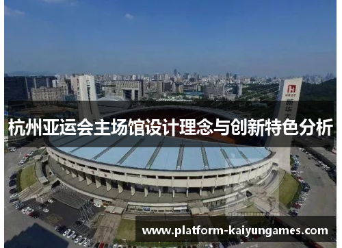 杭州亚运会主场馆设计理念与创新特色分析 杭州亚运会主场馆设计理念与创新特色分析