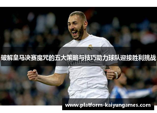 破解皇马决赛魔咒的五大策略与技巧助力球队迎接胜利挑战 破解皇马决赛魔咒的五大策略与技巧助力球队迎接胜利挑战