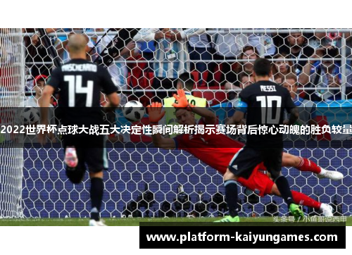 2022世界杯点球大战五大决定性瞬间解析揭示赛场背后惊心动魄的胜负较量 2022世界杯点球大战五大决定性瞬间解析揭示赛场背后惊心动魄的胜负较量