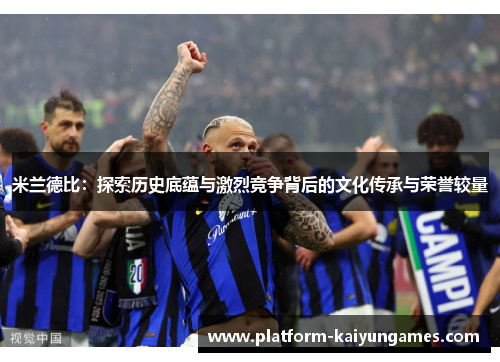 米兰德比：探索历史底蕴与激烈竞争背后的文化传承与荣誉较量