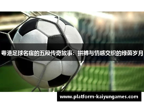 粤港足球名宿的五段传奇故事：拼搏与情感交织的绿茵岁月