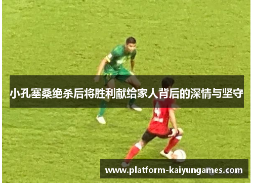 小孔塞桑绝杀后将胜利献给家人背后的深情与坚守