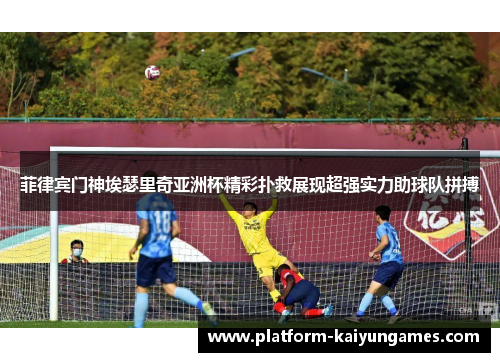 菲律宾门神埃瑟里奇亚洲杯精彩扑救展现超强实力助球队拼搏