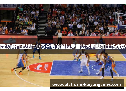 西汉姆有望战胜心态分散的维拉凭借战术调整和主场优势