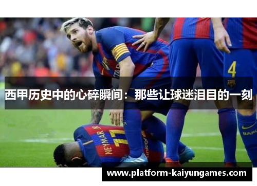 西甲历史中的心碎瞬间：那些让球迷泪目的一刻