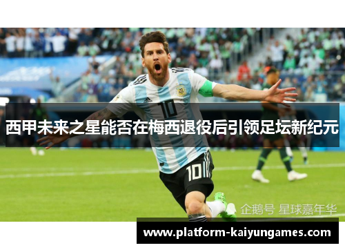 西甲未来之星能否在梅西退役后引领足坛新纪元