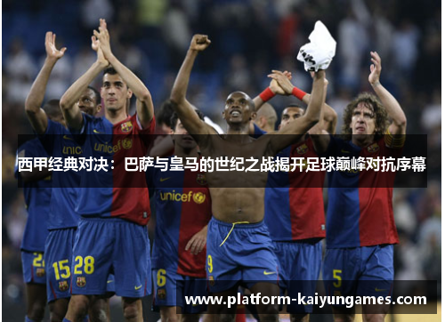 西甲经典对决:巴萨与皇马的世纪之战揭开足球巅峰对抗序幕
