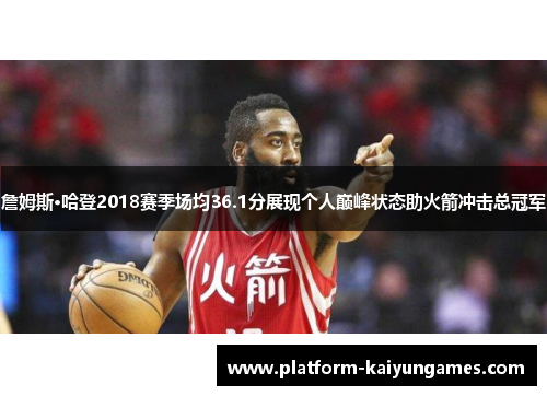 詹姆斯·哈登2018赛季场均36.1分展现个人巅峰状态助火箭冲击总冠军